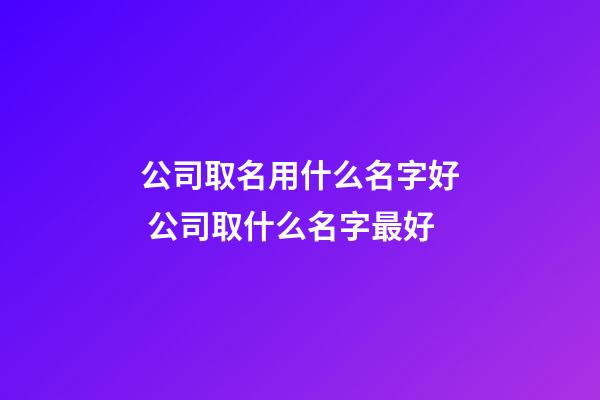 公司取名用什么名字好 公司取什么名字最好-第1張-公司起名-玄機派